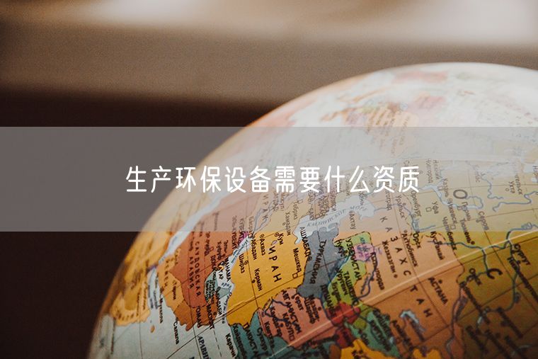 生产环保设备需要什么资质
