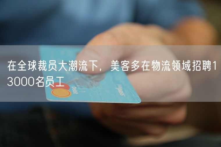 在全球裁员大潮流下，美客多在物流领域招聘13000名员工