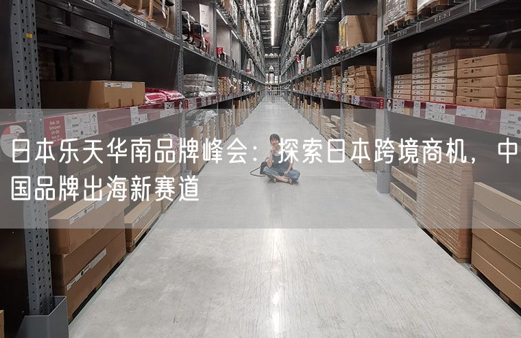 日本乐天华南品牌峰会：探索日本跨境商机，中国品牌出海新赛道