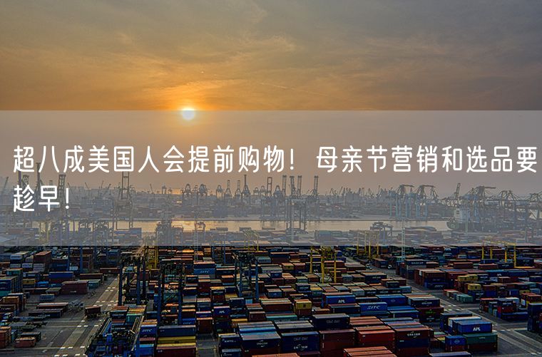 超八成美国人会提前购物！母亲节营销和选品要趁早！