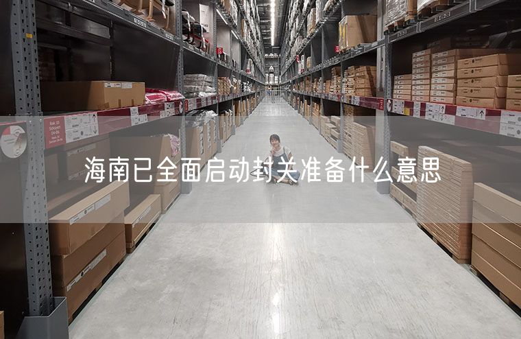 海南已全面启动封关准备什么意思