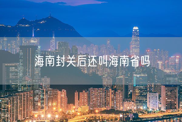 海南封关后还叫海南省吗