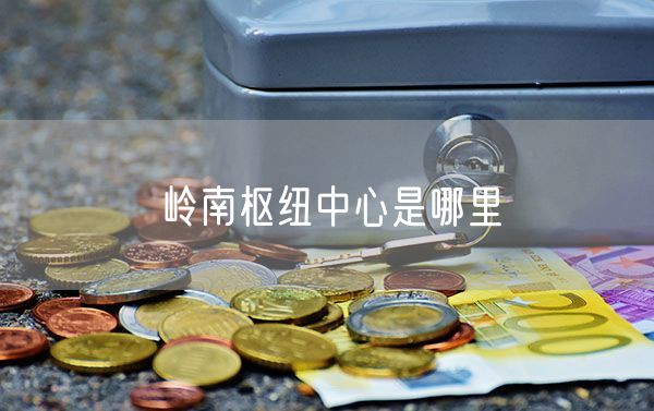 岭南枢纽中心是哪里