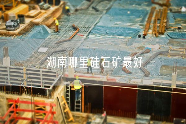 湖南哪里硅石矿最好