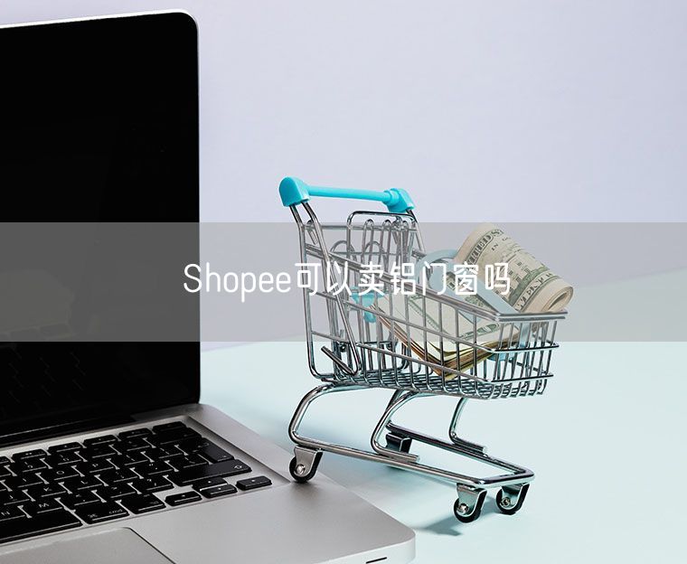 Shopee可以卖铝门窗吗