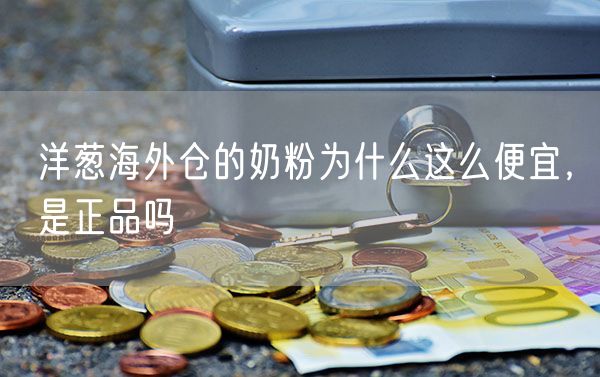 洋葱海外仓的奶粉为什么这么便宜，是正品吗