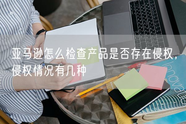 亚马逊怎么检查产品是否存在侵权，侵权情况有几种
