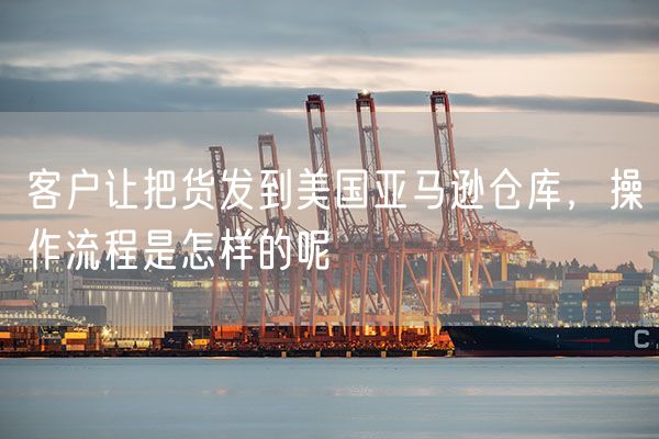 客户让把货发到美国亚马逊仓库，操作流程是怎样的呢