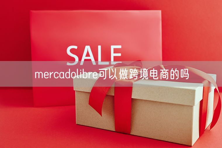 mercadolibre可以做跨境电商的吗