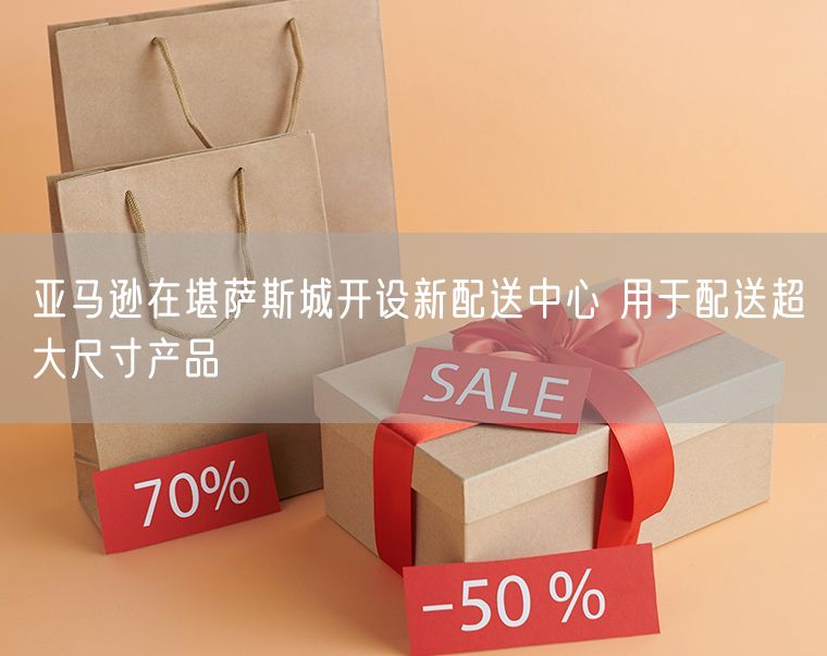 亚马逊在堪萨斯城开设新配送中心 用于配送超大尺寸产品