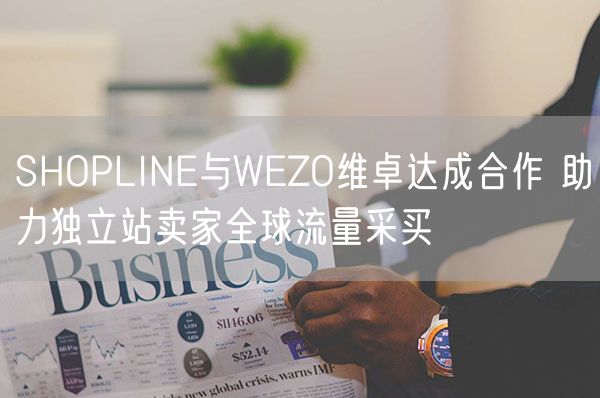 SHOPLINE与WEZO维卓达成合作 助力独立站卖家全球流量采买
