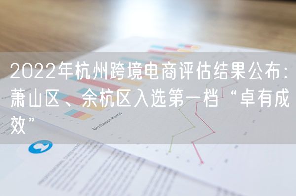 2022年杭州跨境电商评估结果公布：萧山区、余杭区入选第一档“卓有成效”