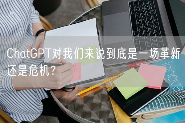 ChatGPT对我们来说到底是一场革新还是危机？