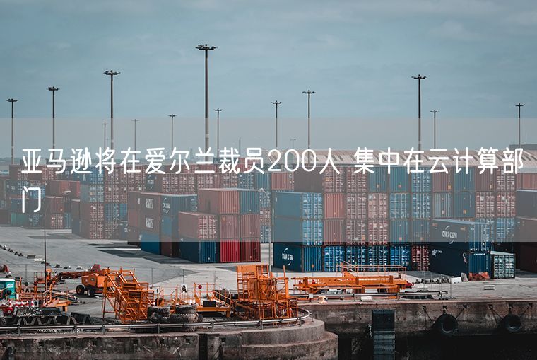 亚马逊将在爱尔兰裁员200人 集中在云计算部门