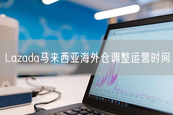 Lazada马来西亚海外仓调整运营时间