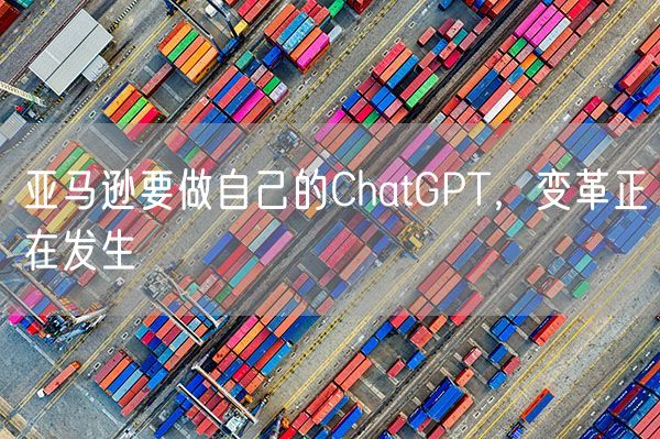 亚马逊要做自己的ChatGPT，变革正在发生