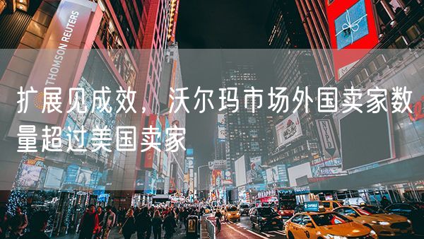 扩展见成效，沃尔玛市场外国卖家数量超过美国卖家