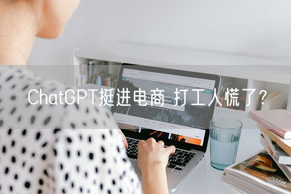 ChatGPT挺进电商 打工人慌了？