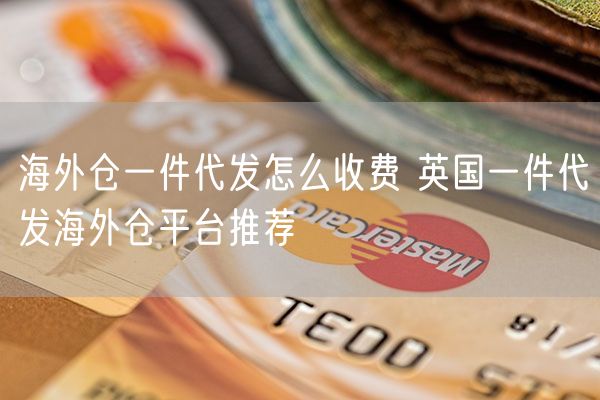  海外仓一件代发怎么收费 英国一件代发海外仓平台推荐             