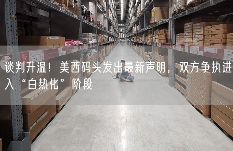  谈判升温！美西码头发出最新声明，双方争执进入“白热化”阶段             