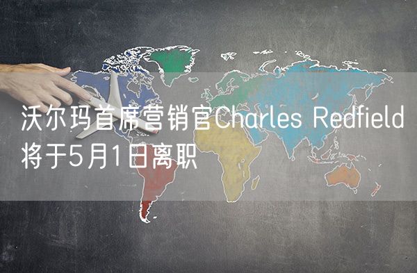 沃尔玛首席营销官Charles Redfield将于5月1日离职