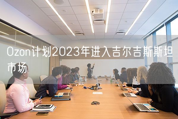 Ozon计划2023年进入吉尔吉斯斯坦市场
