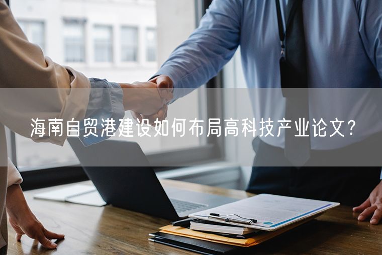 海南自贸港建设如何布局高科技产业论文？