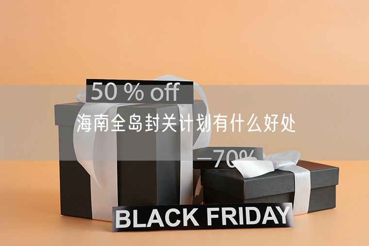 海南全岛封关计划有什么好处