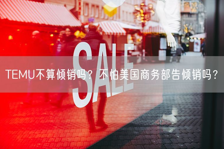 TEMU不算倾销吗？不怕美国商务部告倾销吗？