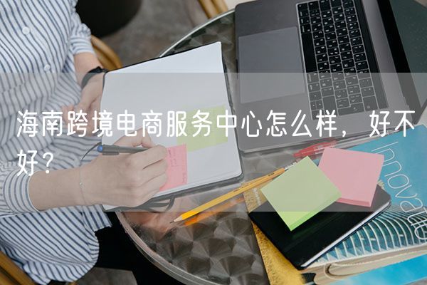 海南跨境电商服务中心怎么样，好不好？