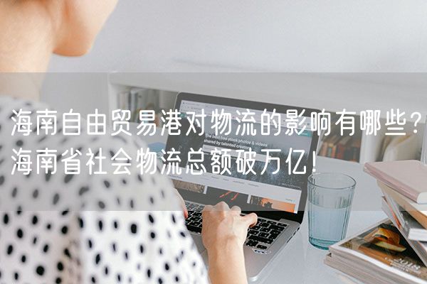 海南自由贸易港对物流的影响有哪些？海南省社会物流总额破万亿！