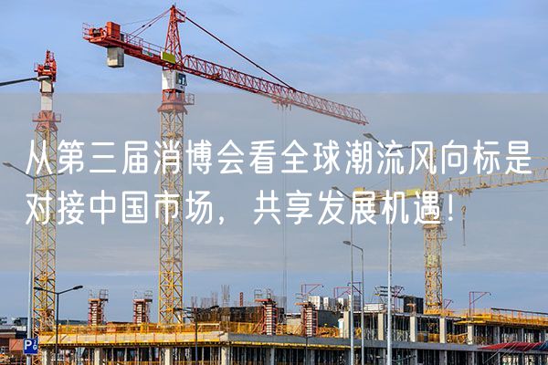 从第三届消博会看全球潮流风向标是对接中国市场，共享发展机遇！