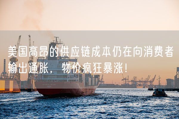 美国高昂的供应链成本仍在向消费者输出通胀，物价疯狂暴涨！