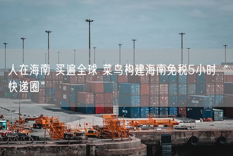 人在海南 买遍全球 菜鸟构建海南免税5小时“快递圈”