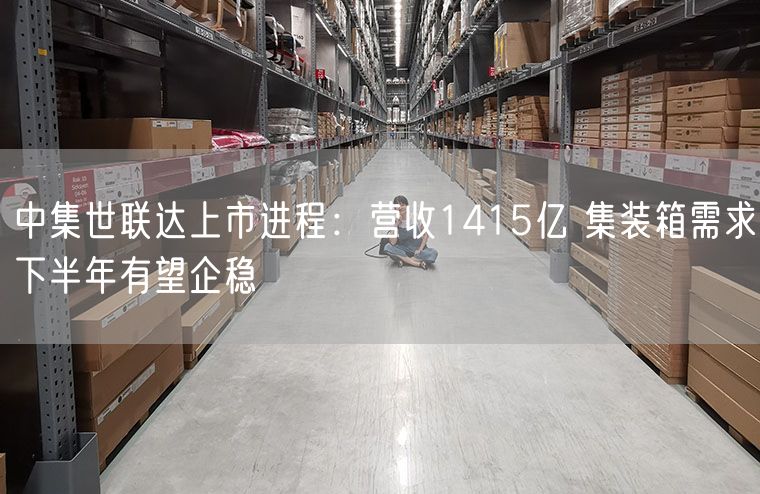 中集世联达上市进程：营收1415亿 集装箱需求下半年有望企稳