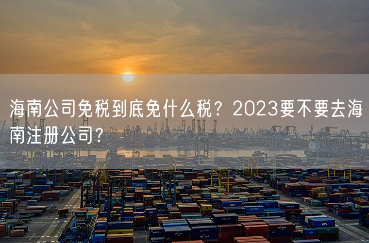 海南公司免税到底免什么税？2023要不要去海南注册公司？