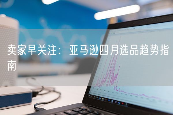  卖家早关注：亚马逊四月选品趋势指南             