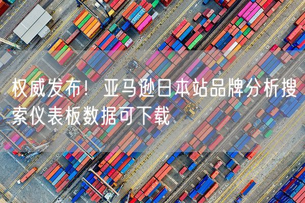  权威发布！亚马逊日本站品牌分析搜索仪表板数据可下载             