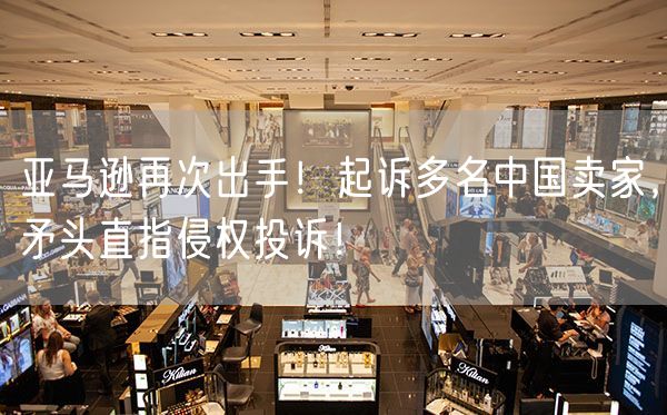  亚马逊再次出手！起诉多名中国卖家，矛头直指侵权投诉！             
