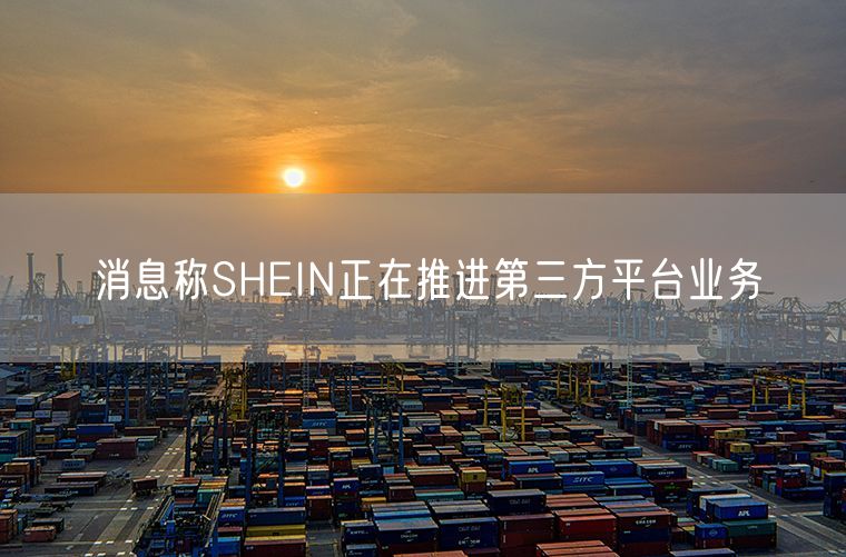 消息称SHEIN正在推进第三方平台业务