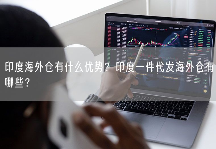  印度海外仓有什么优势？印度一件代发海外仓有哪些？             