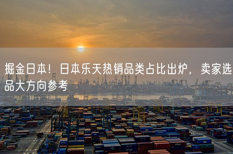 掘金日本！日本乐天热销品类占比出炉，卖家选品大方向参考