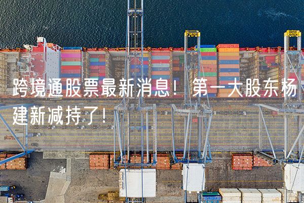 跨境通股票最新消息！第一大股东杨建新减持了！
