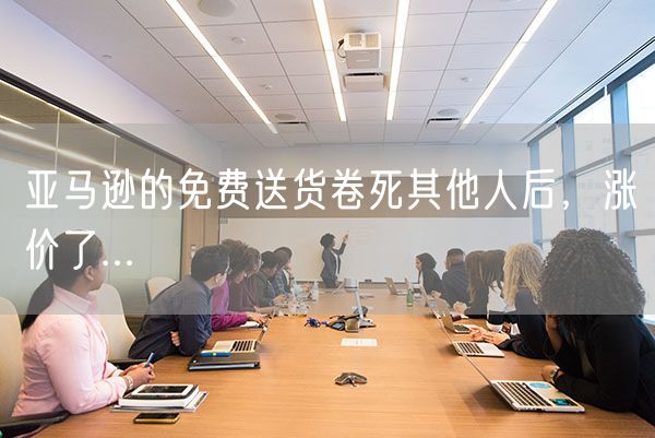 亚马逊的免费送货卷死其他人后，涨价了...