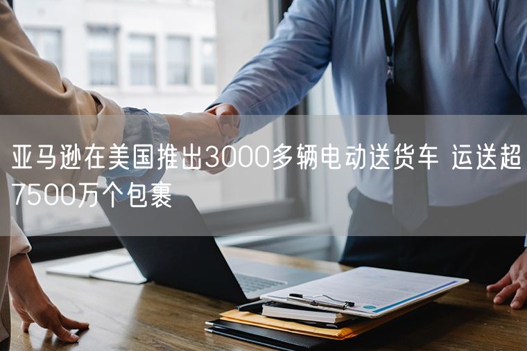 亚马逊在美国推出3000多辆电动送货车 运送超7500万个包裹