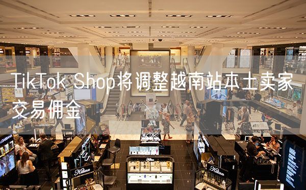 TikTok Shop将调整越南站本土卖家交易佣金