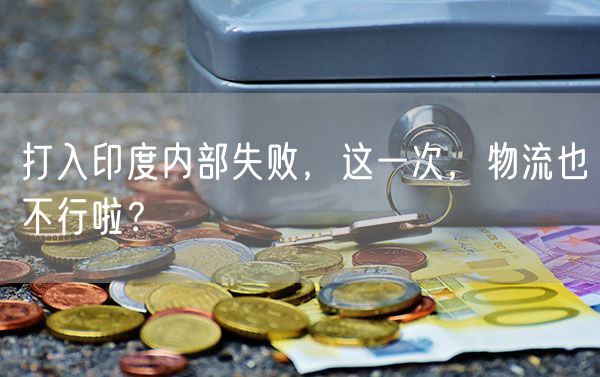 打入印度内部失败，这一次，物流也不行啦？