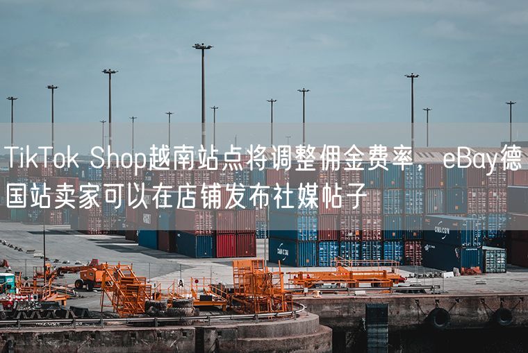 TikTok Shop越南站点将调整佣金费率，eBay德国站卖家可以在店铺发布社媒帖子