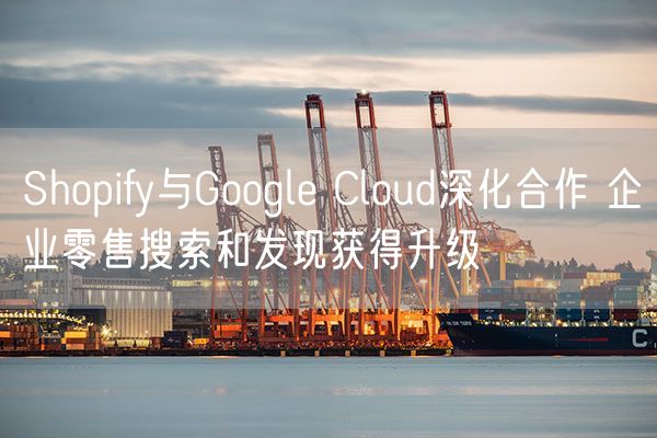 Shopify与Google Cloud深化合作 企业零售搜索和发现获得升级