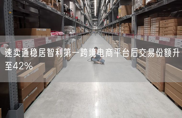 速卖通稳居智利第一跨境电商平台后交易份额升至42%